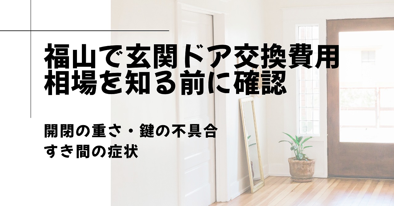 福山で玄関ドア交換費用相場を知る前に確認したい開閉の重さ・鍵の不具合・すき間の症状